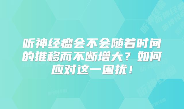 听神经瘤会不会随着时间的推移而不断增大？如何应对这一困扰！