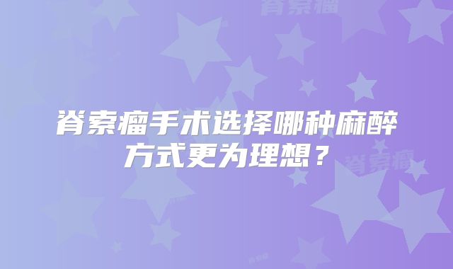 脊索瘤手术选择哪种麻醉方式更为理想？