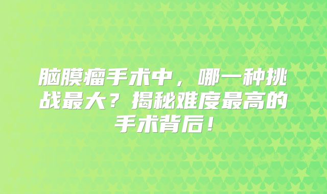 脑膜瘤手术中，哪一种挑战最大？揭秘难度最高的手术背后！
