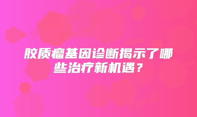 胶质瘤基因诊断揭示了哪些治疗新机遇？