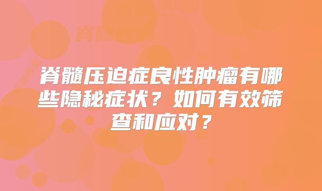脊髓压迫症良性肿瘤有哪些隐秘症状？如何有效筛查和应对？