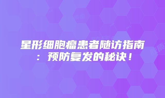 星形细胞瘤患者随访指南：预防复发的秘诀！
