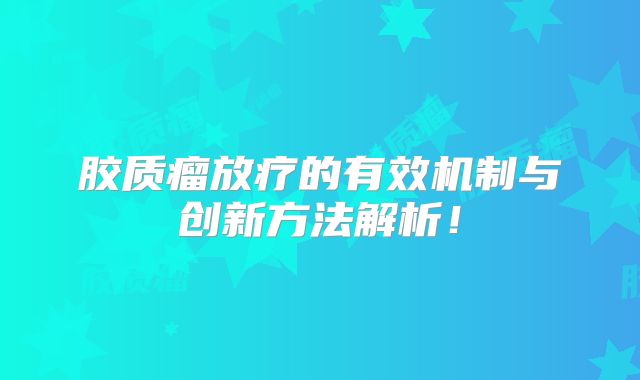 胶质瘤放疗的有效机制与创新方法解析！