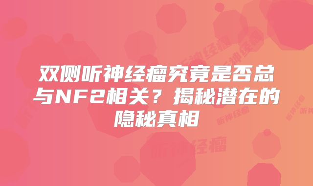 双侧听神经瘤究竟是否总与NF2相关？揭秘潜在的隐秘真相