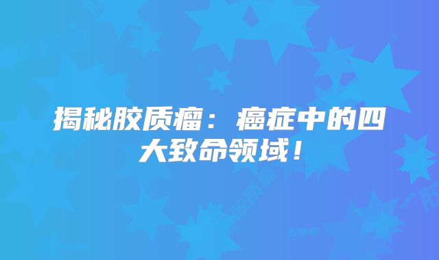揭秘胶质瘤：癌症中的四大致命领域！