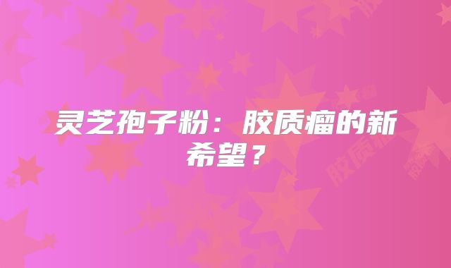 灵芝孢子粉：胶质瘤的新希望？