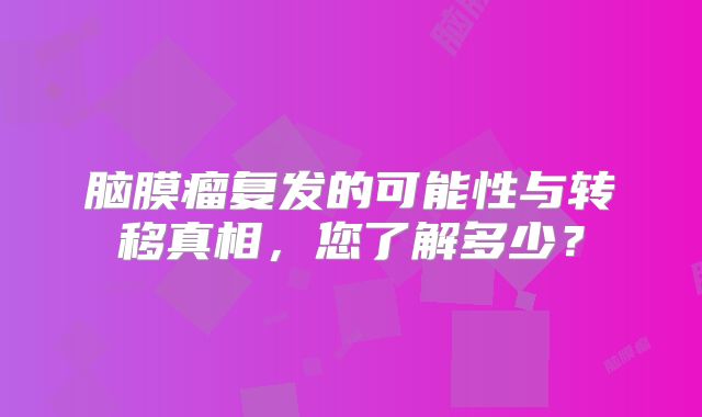 脑膜瘤复发的可能性与转移真相，您了解多少？