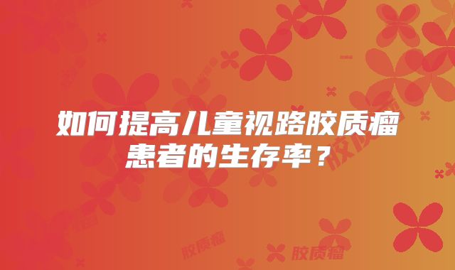 如何提高儿童视路胶质瘤患者的生存率？