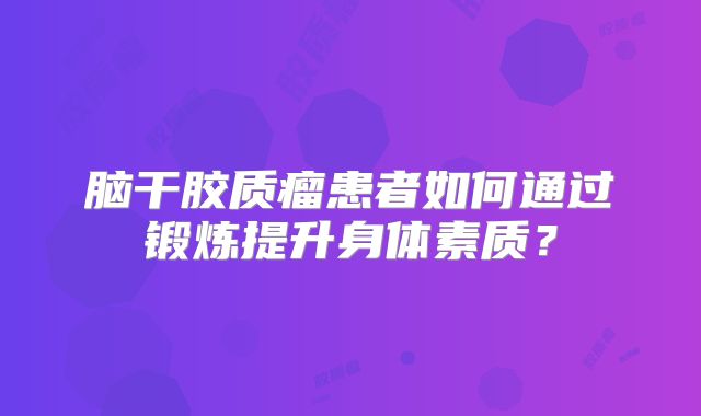 脑干胶质瘤患者如何通过锻炼提升身体素质？