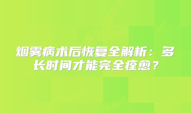烟雾病术后恢复全解析：多长时间才能完全痊愈？