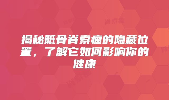 揭秘骶骨脊索瘤的隐藏位置，了解它如何影响你的健康