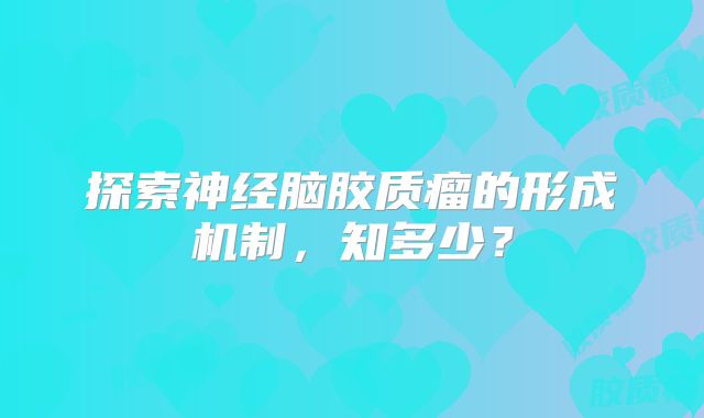 探索神经脑胶质瘤的形成机制，知多少？