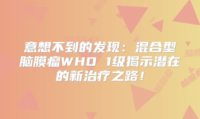 意想不到的发现：混合型脑膜瘤WHO 1级揭示潜在的新治疗之路！