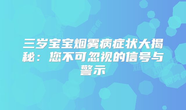 三岁宝宝烟雾病症状大揭秘：您不可忽视的信号与警示