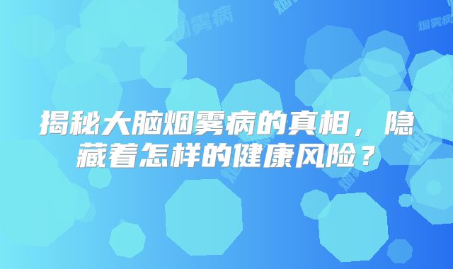 揭秘大脑烟雾病的真相，隐藏着怎样的健康风险？