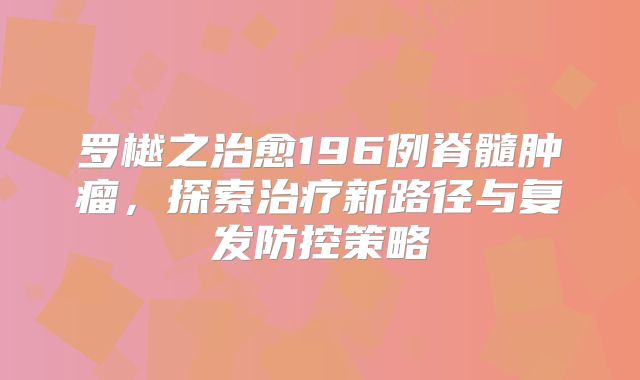 罗樾之治愈196例脊髓肿瘤，探索治疗新路径与复发防控策略