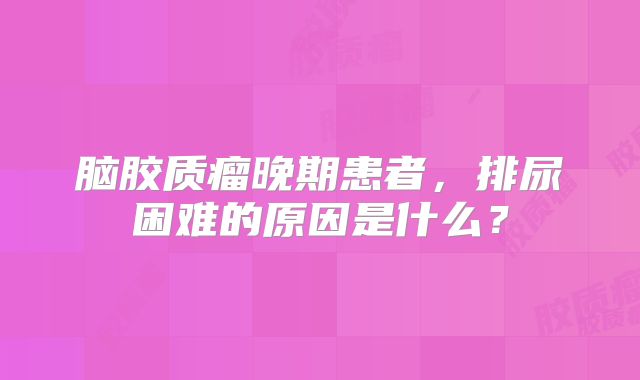 脑胶质瘤晚期患者，排尿困难的原因是什么？