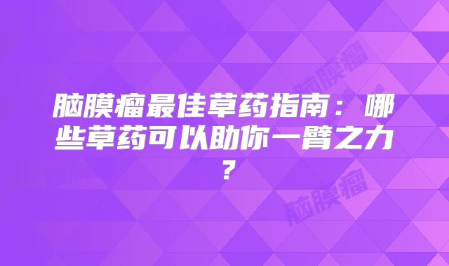 脑膜瘤最佳草药指南：哪些草药可以助你一臂之力？
