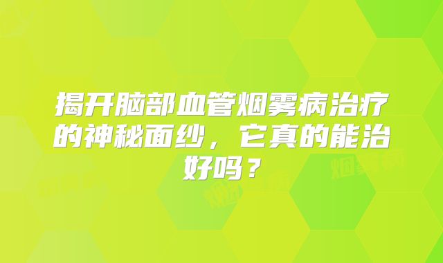 揭开脑部血管烟雾病治疗的神秘面纱，它真的能治好吗？