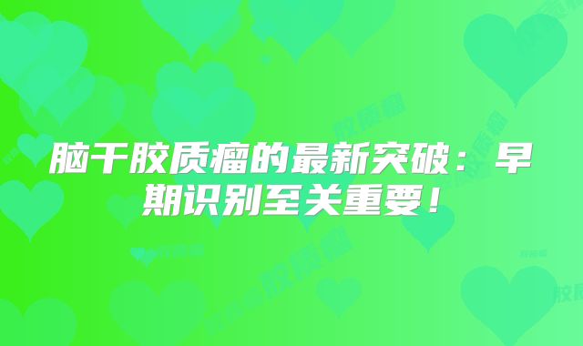 脑干胶质瘤的最新突破：早期识别至关重要！