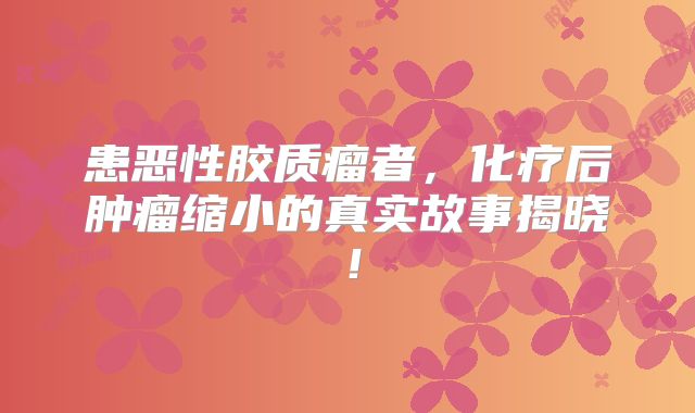 患恶性胶质瘤者，化疗后肿瘤缩小的真实故事揭晓！