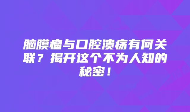 脑膜瘤与口腔溃疡有何关联？揭开这个不为人知的秘密！