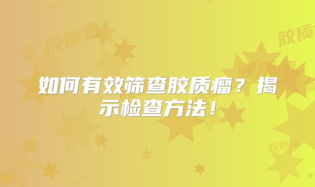 如何有效筛查胶质瘤？揭示检查方法！