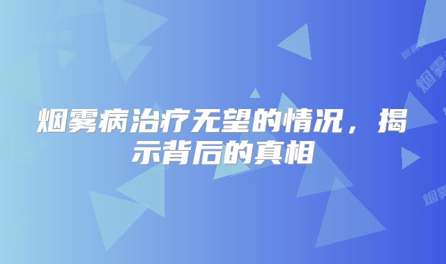 烟雾病治疗无望的情况，揭示背后的真相