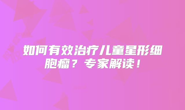 如何有效治疗儿童星形细胞瘤？专家解读！