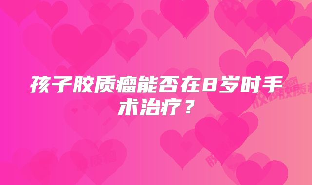 孩子胶质瘤能否在8岁时手术治疗？
