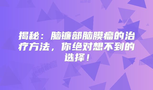 揭秘：脑镰部脑膜瘤的治疗方法，你绝对想不到的选择！