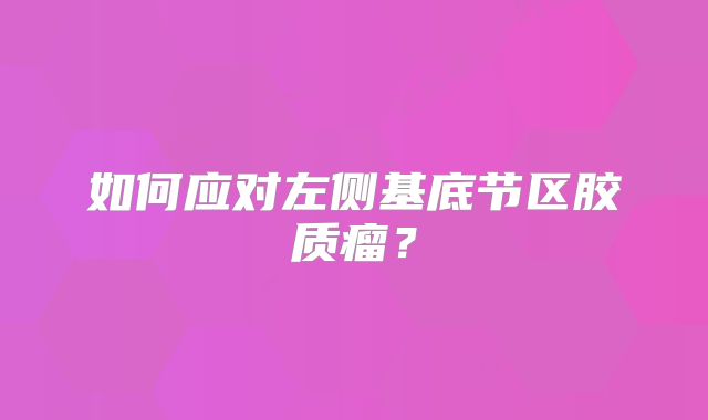 如何应对左侧基底节区胶质瘤？