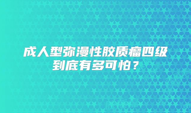 成人型弥漫性胶质瘤四级到底有多可怕？