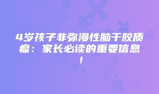 4岁孩子非弥漫性脑干胶质瘤：家长必读的重要信息！