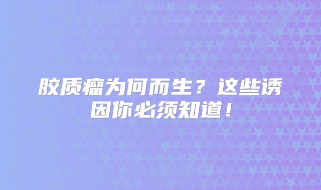 胶质瘤为何而生？这些诱因你必须知道！