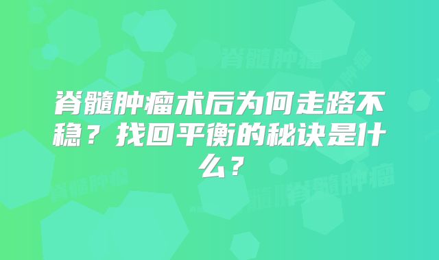 脊髓肿瘤术后为何走路不稳？找回平衡的秘诀是什么？