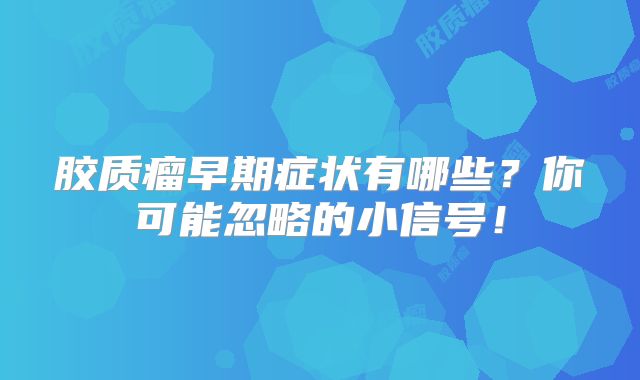 胶质瘤早期症状有哪些？你可能忽略的小信号！