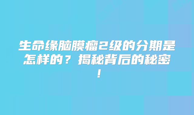 生命缘脑膜瘤2级的分期是怎样的？揭秘背后的秘密！
