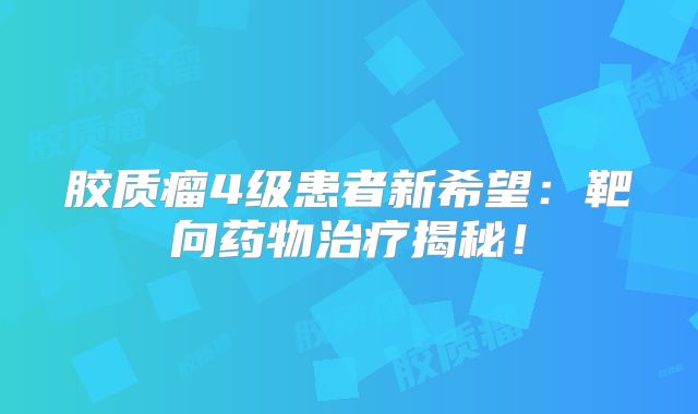 胶质瘤4级患者新希望：靶向药物治疗揭秘！
