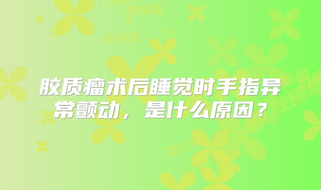 胶质瘤术后睡觉时手指异常颤动，是什么原因？