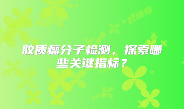 胶质瘤分子检测，探索哪些关键指标？
