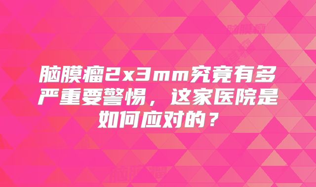 脑膜瘤2x3mm究竟有多严重要警惕，这家医院是如何应对的？