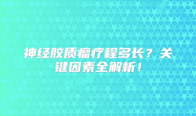 神经胶质瘤疗程多长？关键因素全解析！
