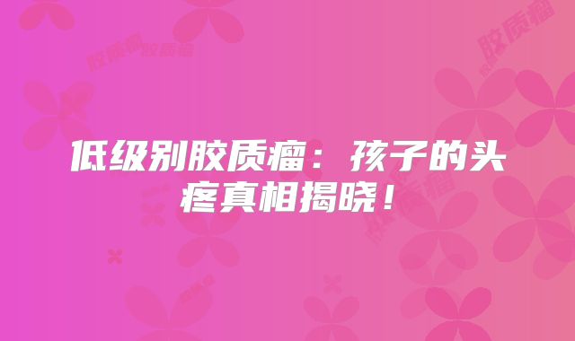 低级别胶质瘤：孩子的头疼真相揭晓！