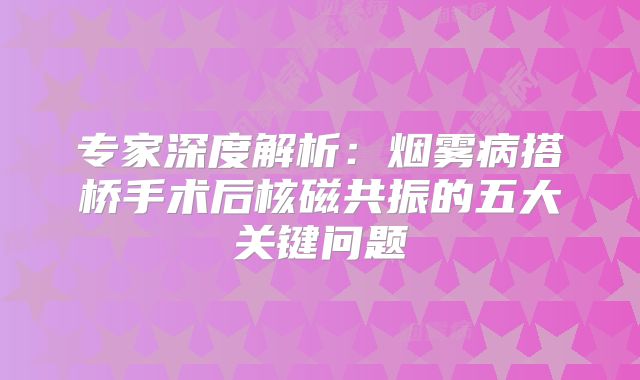 专家深度解析：烟雾病搭桥手术后核磁共振的五大关键问题