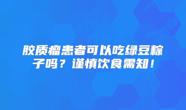 胶质瘤患者可以吃绿豆粽子吗？谨慎饮食需知！