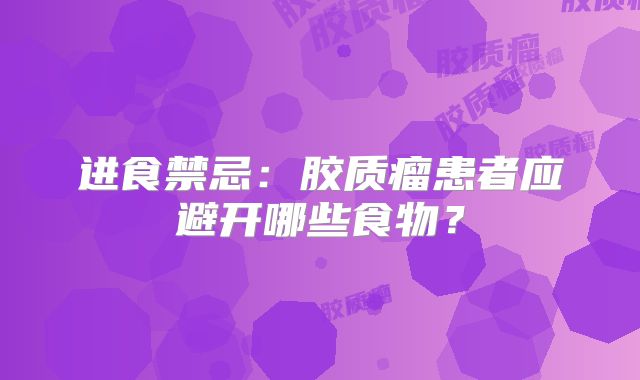 进食禁忌：胶质瘤患者应避开哪些食物？
