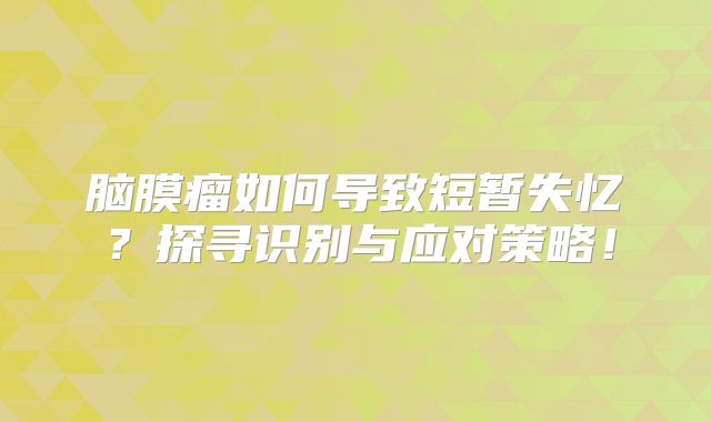脑膜瘤如何导致短暂失忆？探寻识别与应对策略！