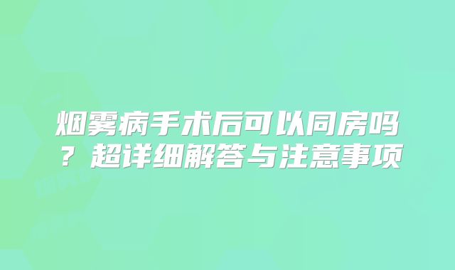 烟雾病手术后可以同房吗？超详细解答与注意事项