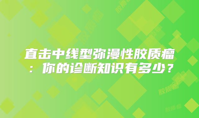 直击中线型弥漫性胶质瘤：你的诊断知识有多少？